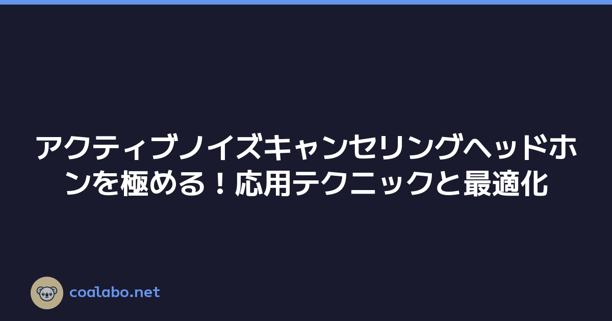 アクティブノイズキャンセリングヘッドホンを極める！応用テクニックと最適化