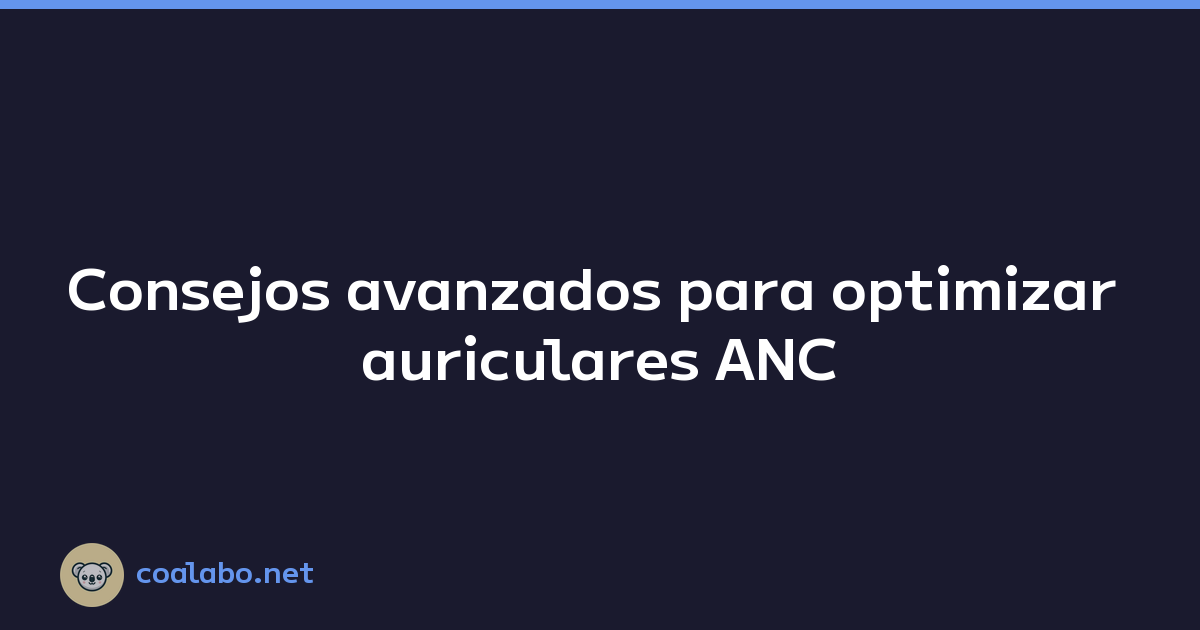 Consejos avanzados para optimizar auriculares ANC