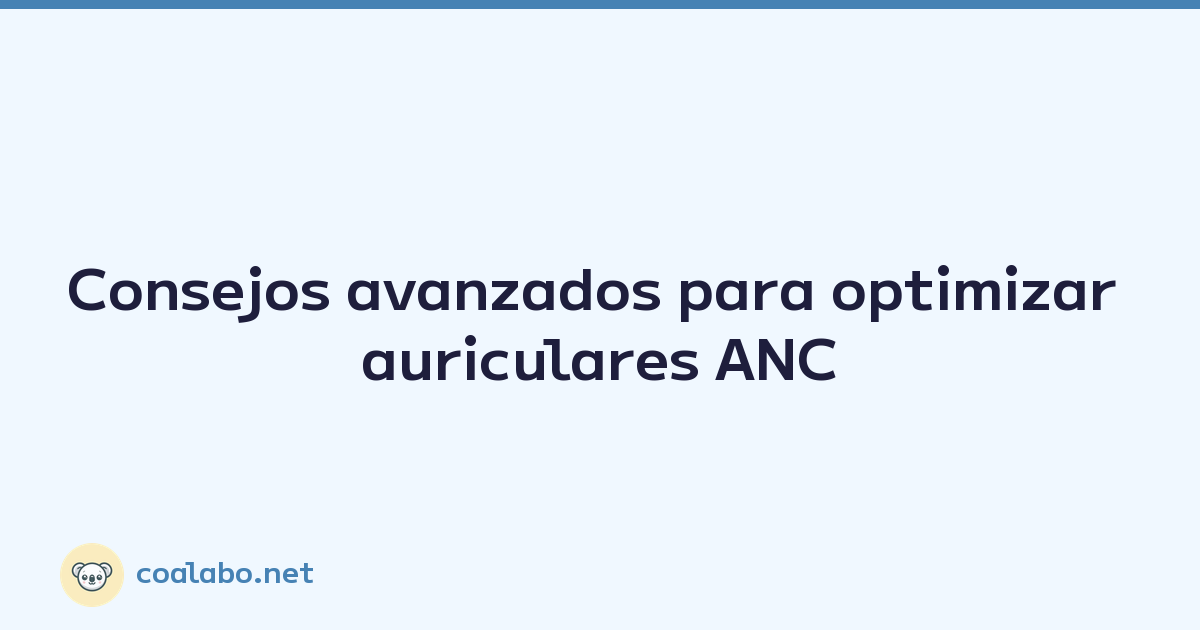 Consejos avanzados para optimizar auriculares ANC