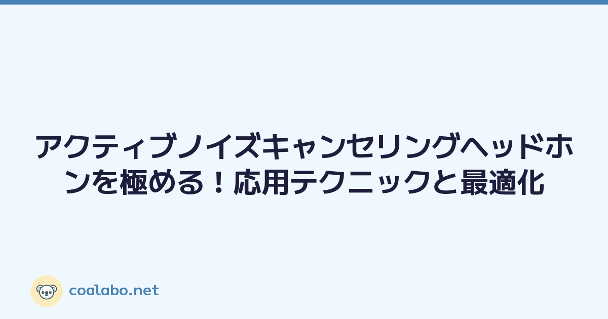 アクティブノイズキャンセリングヘッドホンを極める！応用テクニックと最適化