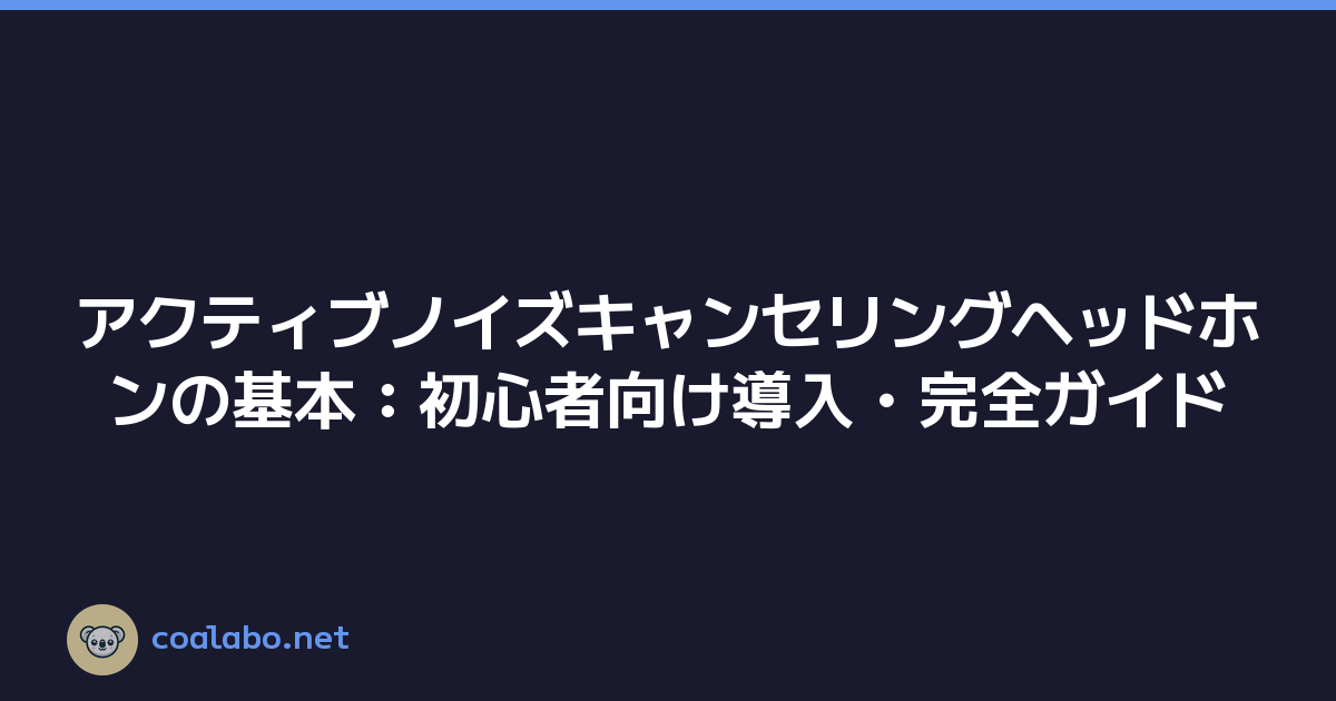 アクティブノイズキャンセリングヘッドホンの基本：初心者向け導入・完全ガイド