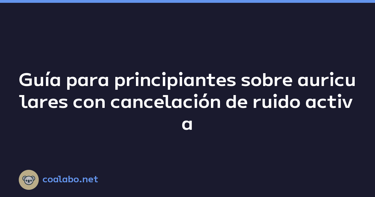 Guía para principiantes sobre auriculares con cancelación de ruido activa