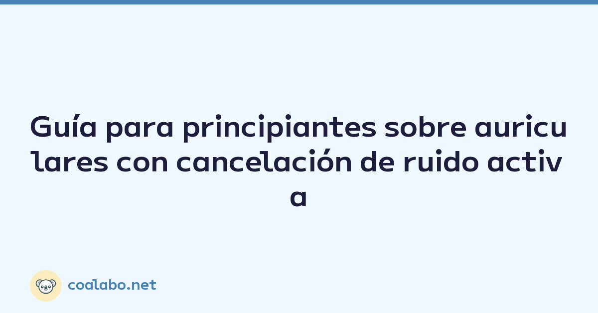 Guía para principiantes sobre auriculares con cancelación de ruido activa