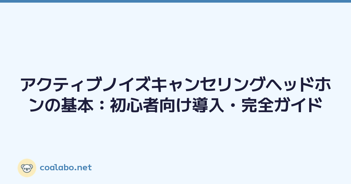 アクティブノイズキャンセリングヘッドホンの基本：初心者向け導入・完全ガイド