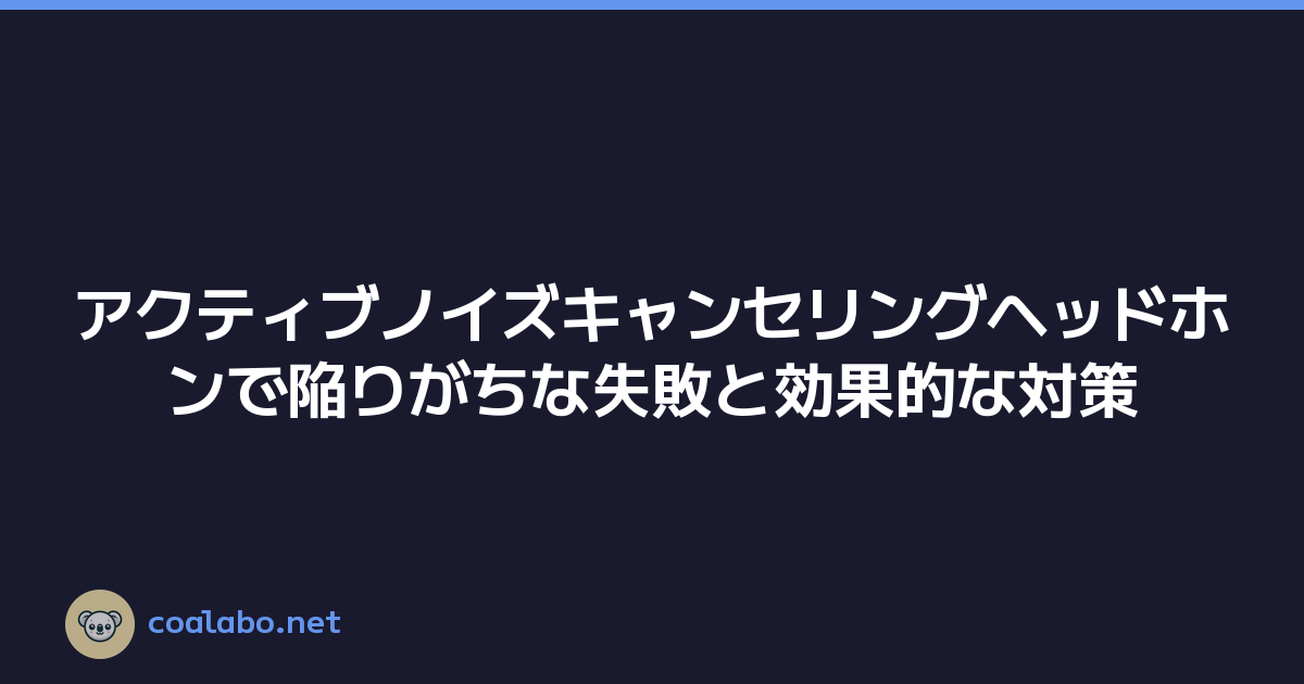 アクティブノイズキャンセリングヘッドホンで陥りがちな失敗と効果的な対策