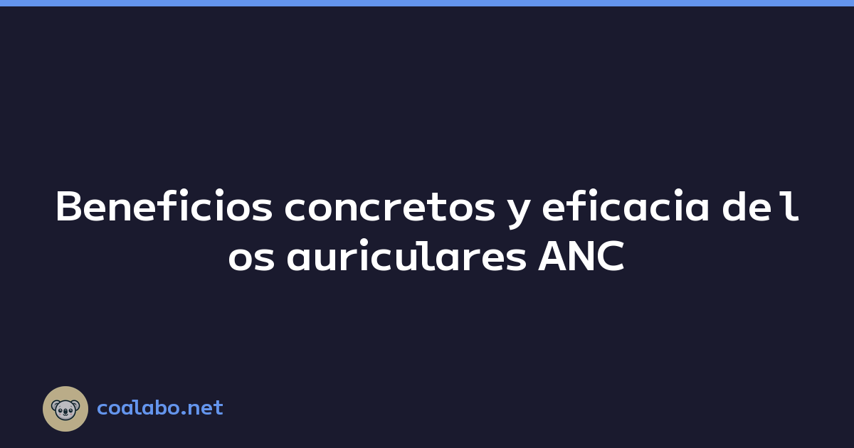 Beneficios concretos y eficacia de los auriculares ANC