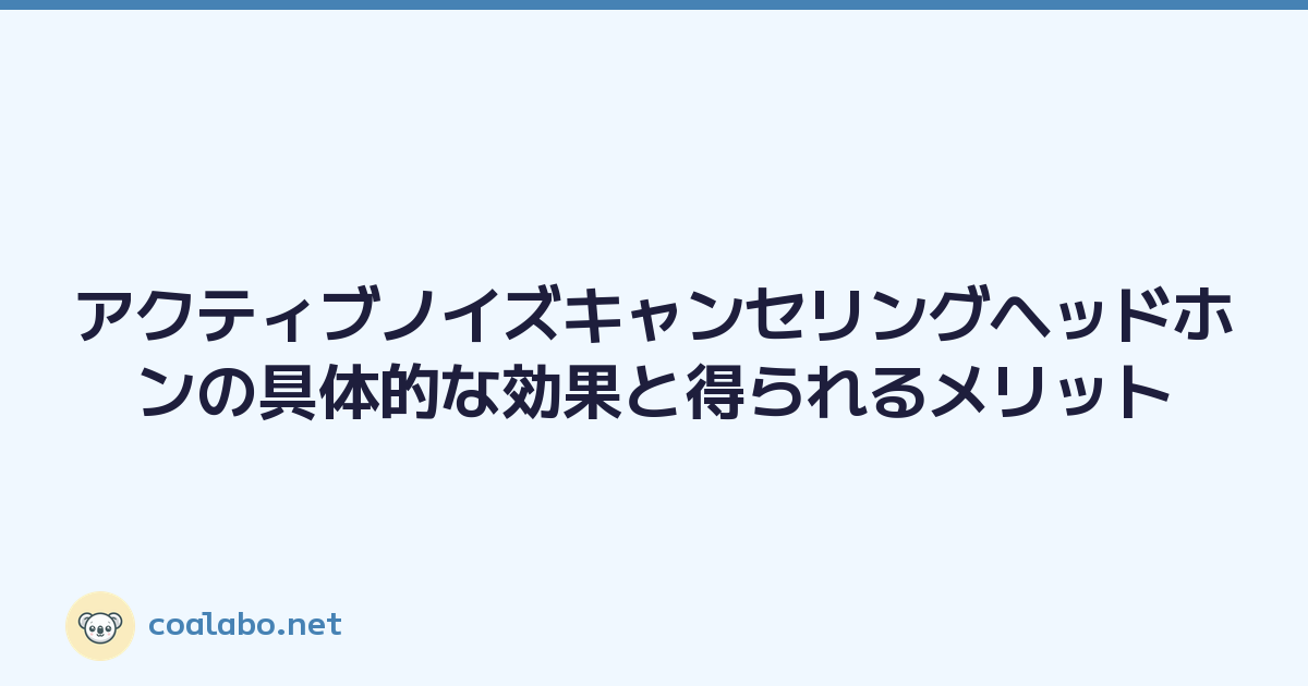 アクティブノイズキャンセリングヘッドホンの具体的な効果と得られるメリット