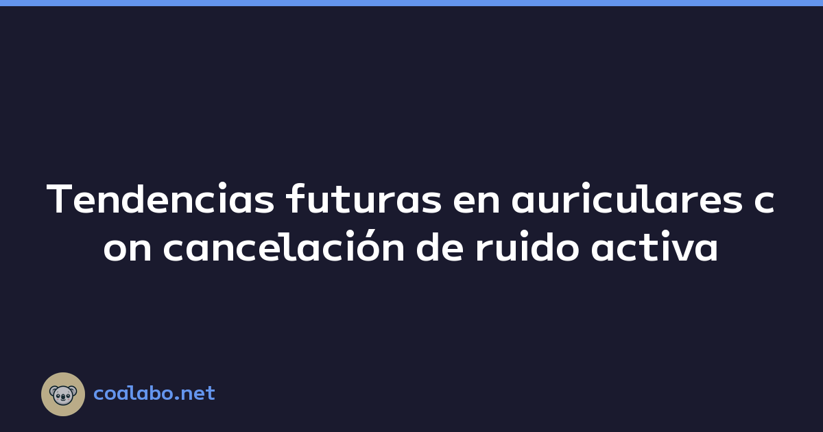Tendencias futuras en auriculares con cancelación de ruido activa