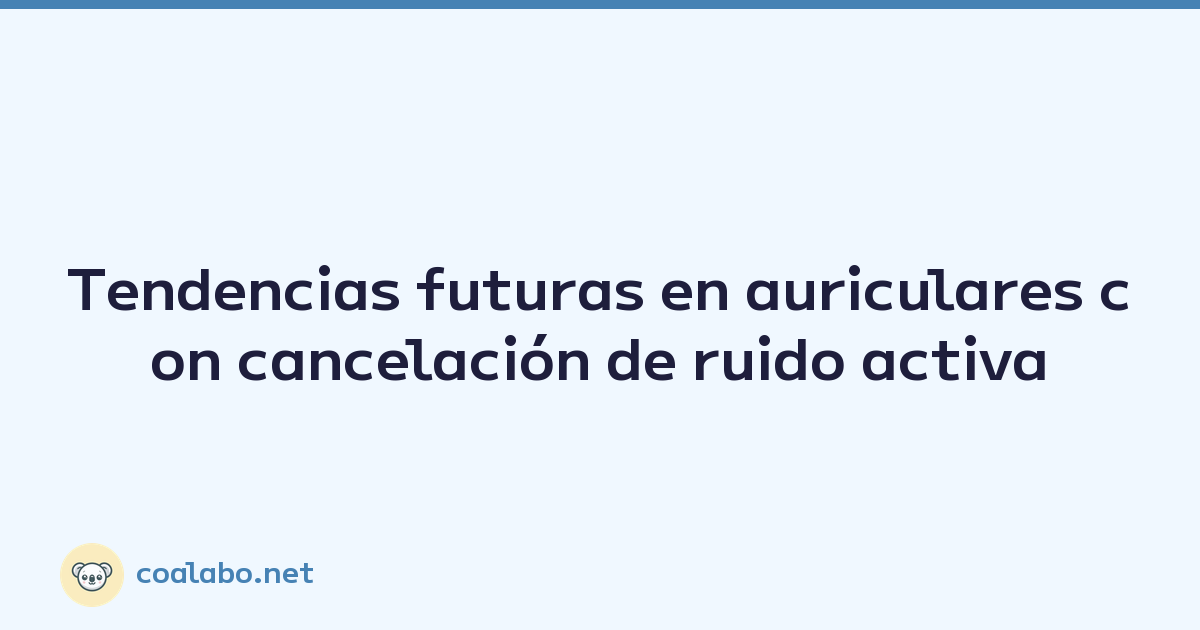 Tendencias futuras en auriculares con cancelación de ruido activa