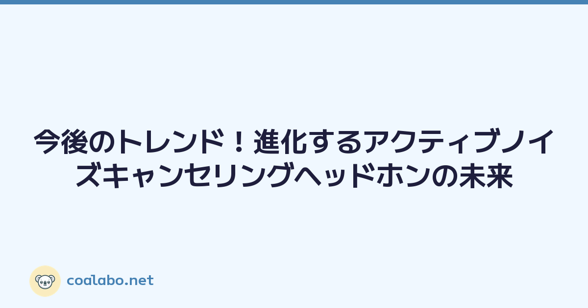 今後のトレンド！進化するアクティブノイズキャンセリングヘッドホンの未来