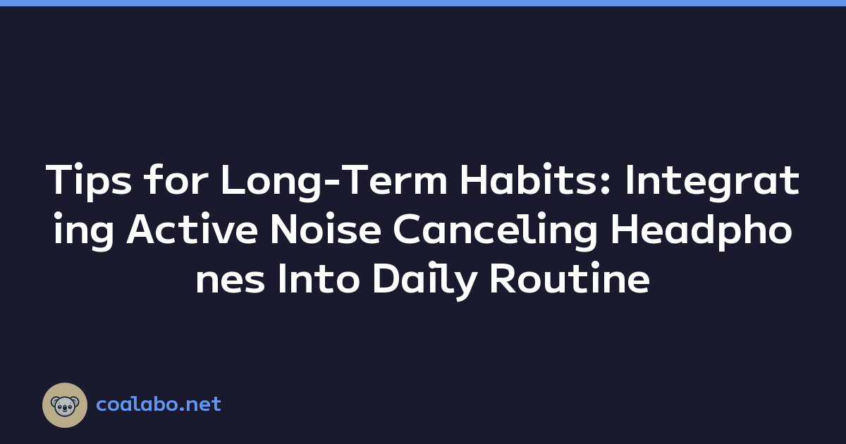 Tips for Long-Term Habits: Integrating Active Noise Canceling Headphones Into Daily Routine