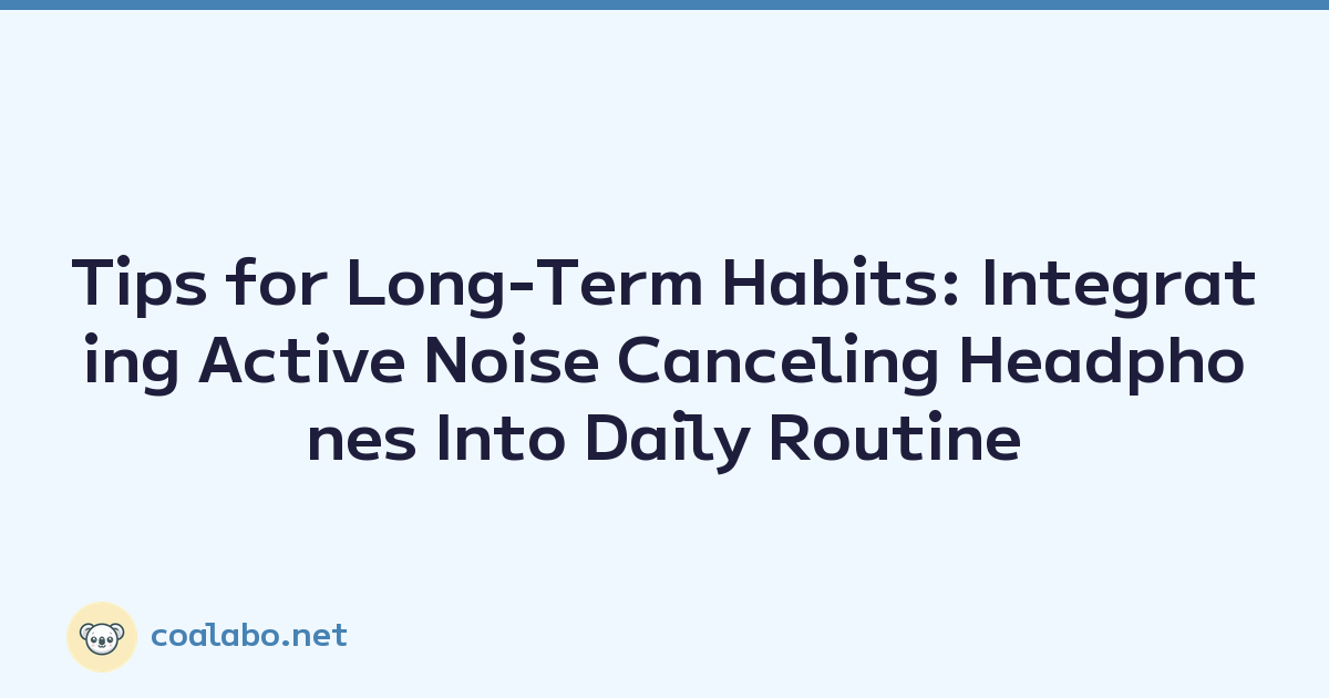 Tips for Long-Term Habits: Integrating Active Noise Canceling Headphones Into Daily Routine