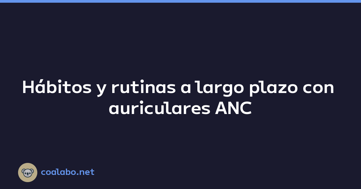 Hábitos y rutinas a largo plazo con auriculares ANC