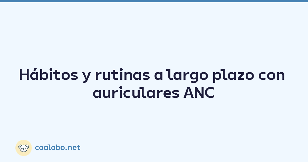 Hábitos y rutinas a largo plazo con auriculares ANC