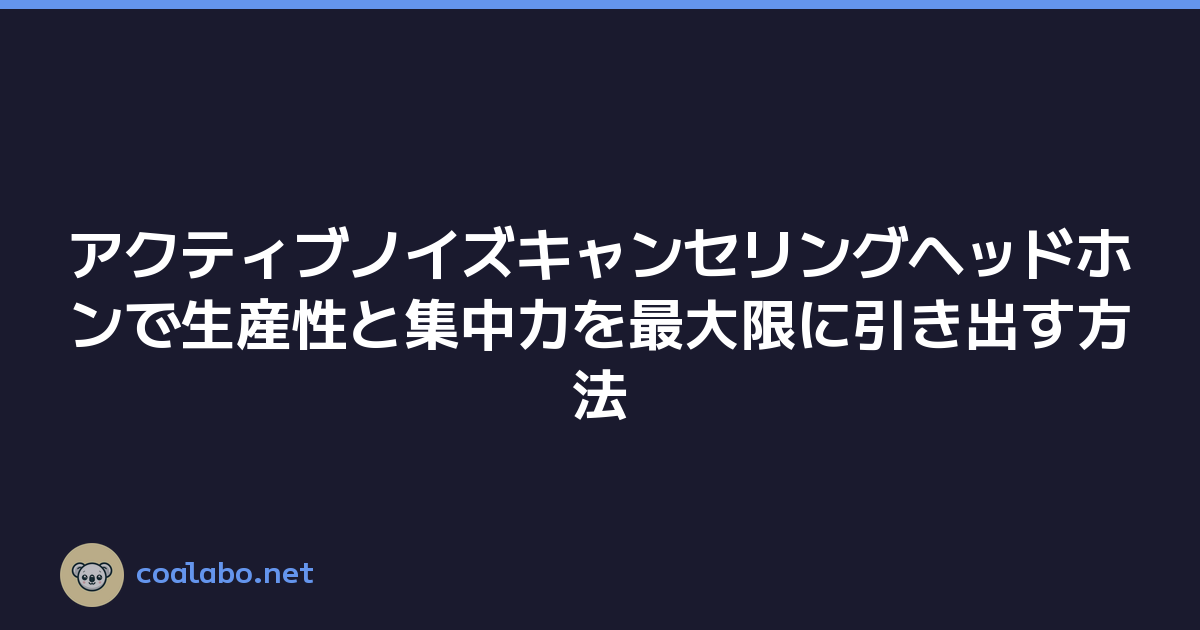 アクティブノイズキャンセリングヘッドホンで生産性と集中力を最大限に引き出す方法