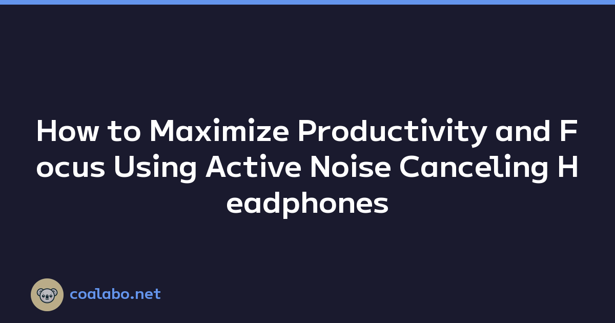 How to Maximize Productivity and Focus Using Active Noise Canceling Headphones