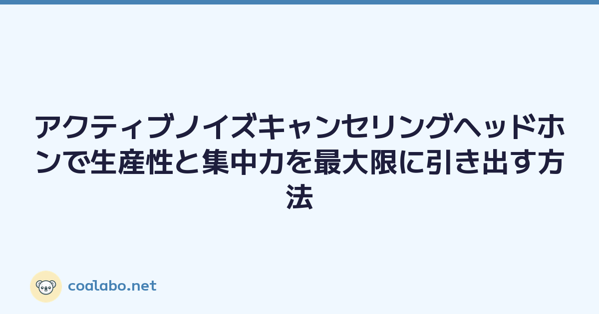 アクティブノイズキャンセリングヘッドホンで生産性と集中力を最大限に引き出す方法