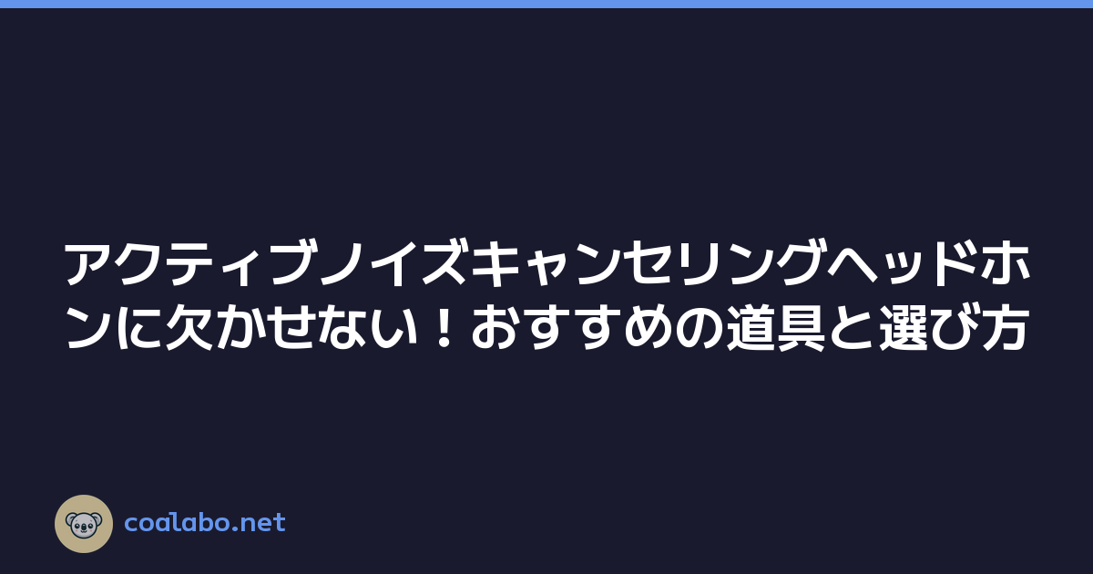 アクティブノイズキャンセリングヘッドホンに欠かせない！おすすめの道具と選び方