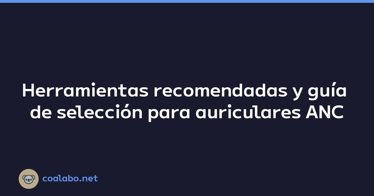 Herramientas recomendadas y guía de selección para auriculares ANC