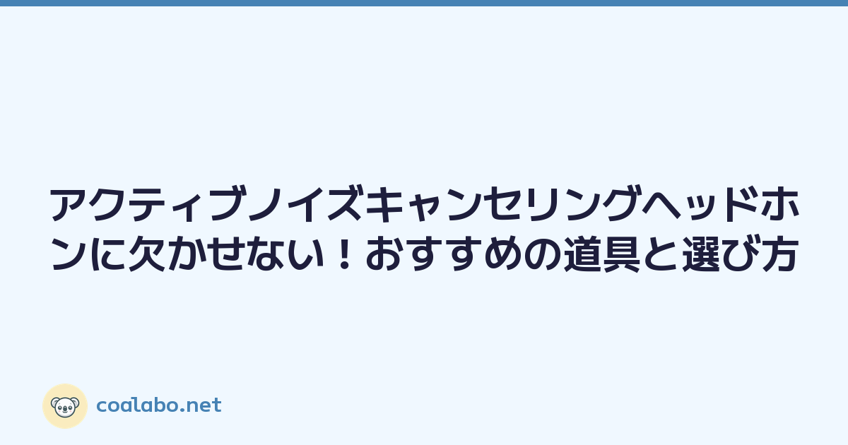 アクティブノイズキャンセリングヘッドホンに欠かせない！おすすめの道具と選び方