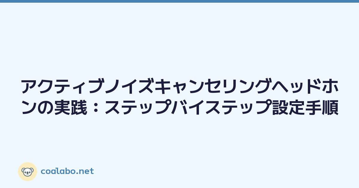 アクティブノイズキャンセリングヘッドホンの実践：ステップバイステップ設定手順