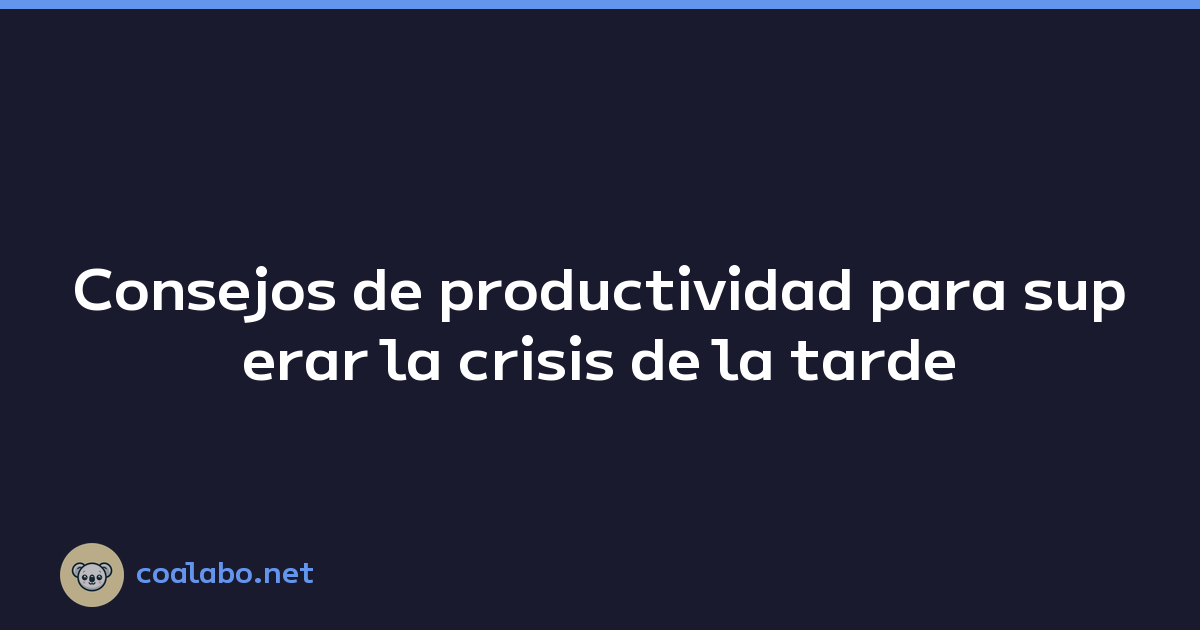 Consejos de productividad para superar la crisis de la tarde