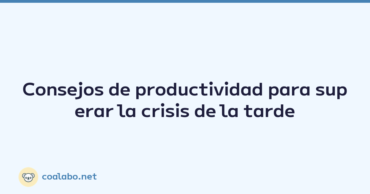 Consejos de productividad para superar la crisis de la tarde