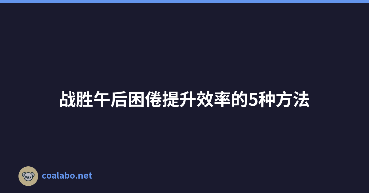 战胜午后困倦提升效率的5种方法