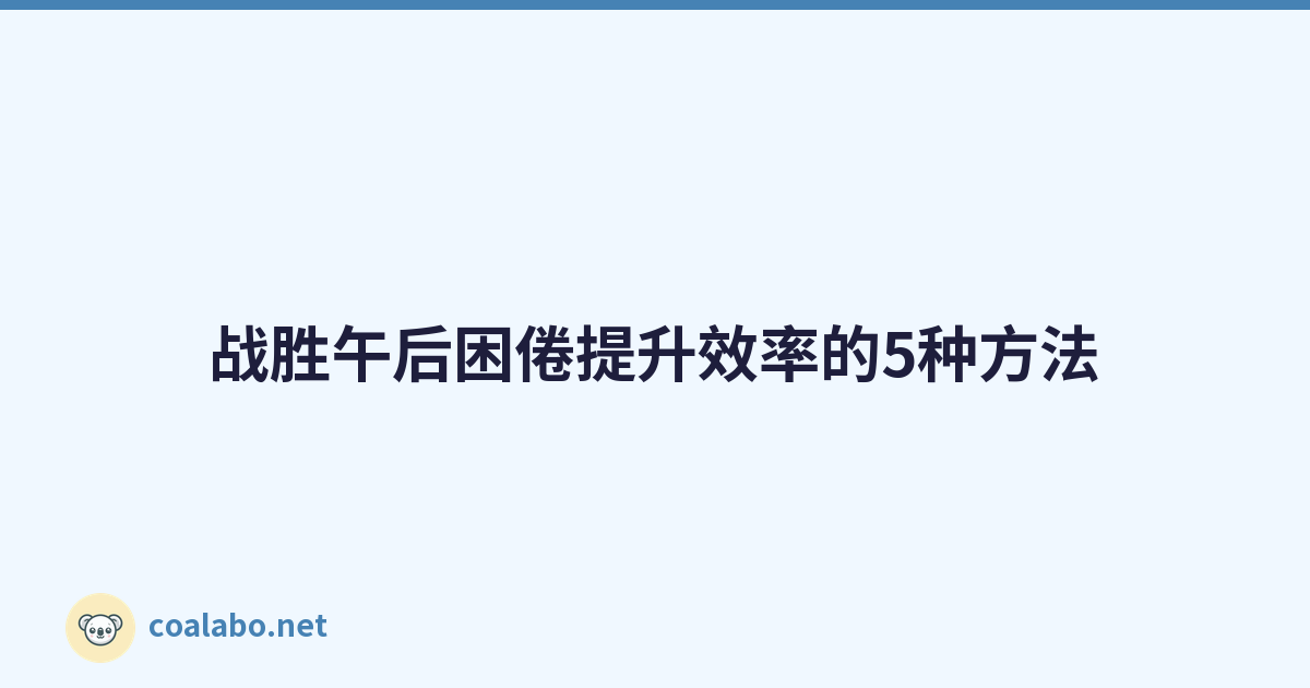 战胜午后困倦提升效率的5种方法