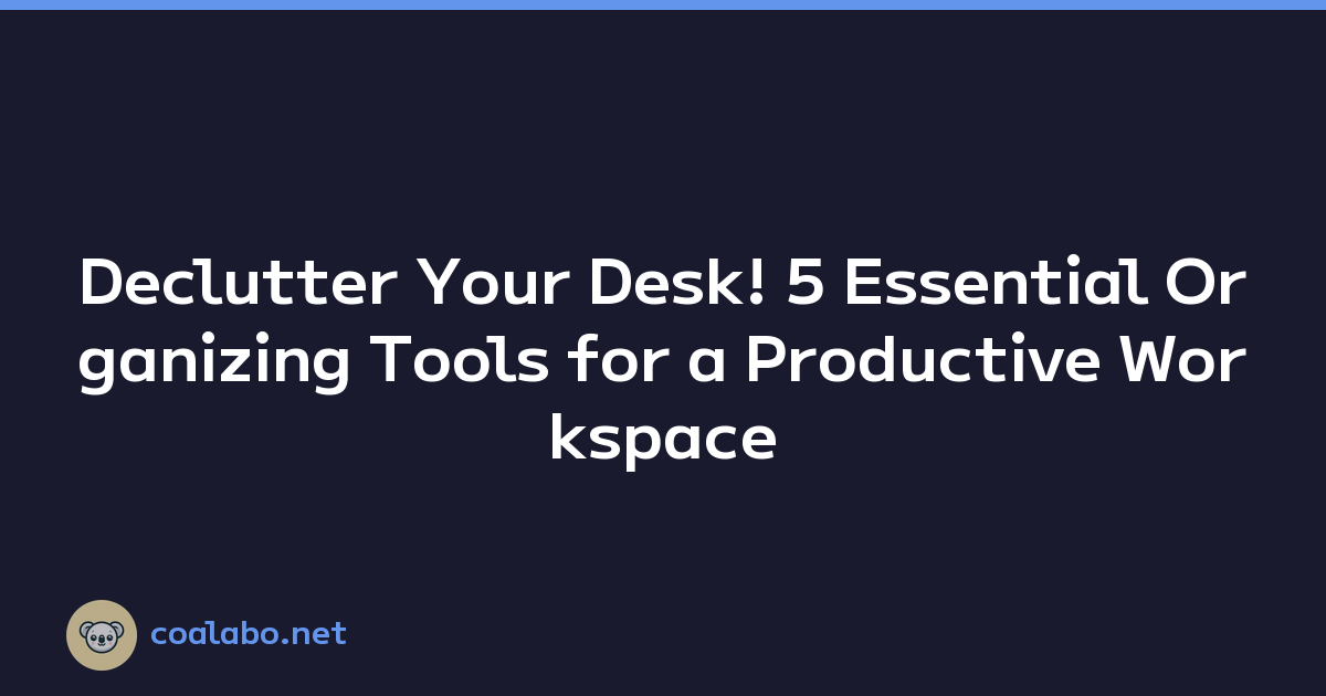 Declutter Your Desk! 5 Essential Organizing Tools for a Productive Workspace