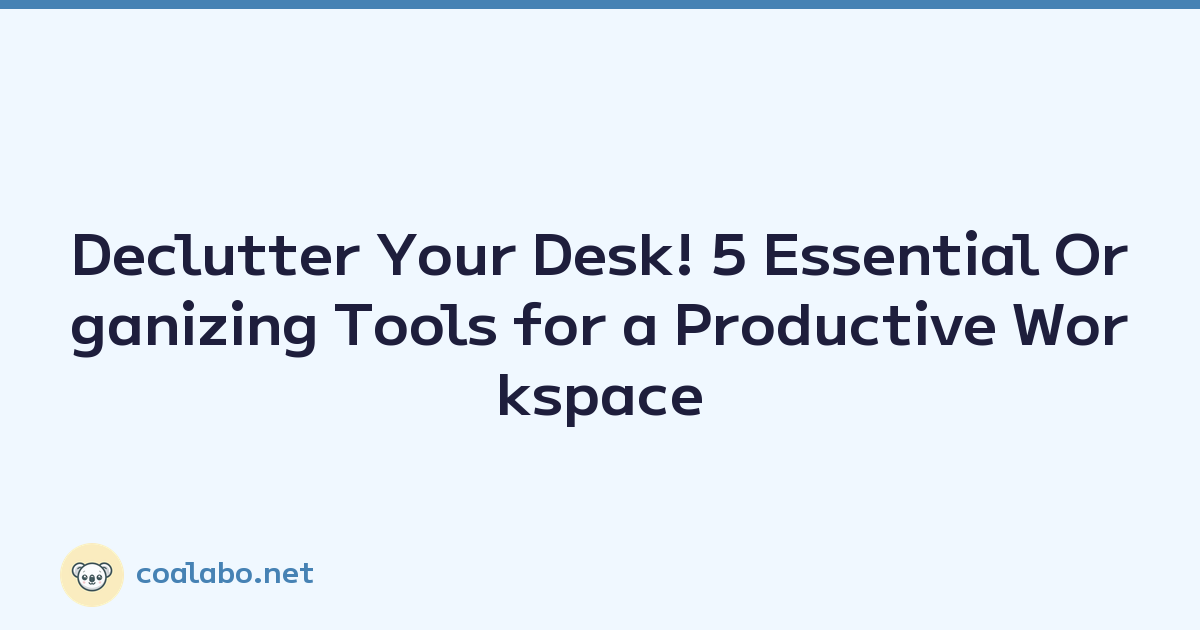 Declutter Your Desk! 5 Essential Organizing Tools for a Productive Workspace