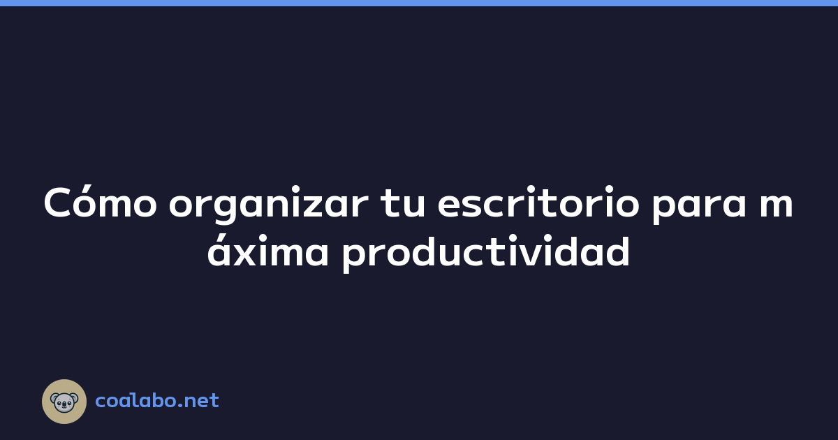 Cómo organizar tu escritorio para máxima productividad