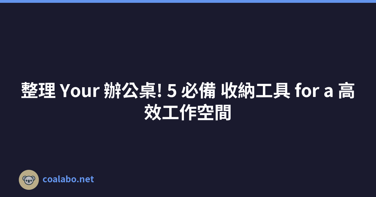 整理 Your 辦公桌! 5 必備 收納工具 for a 高效工作空間