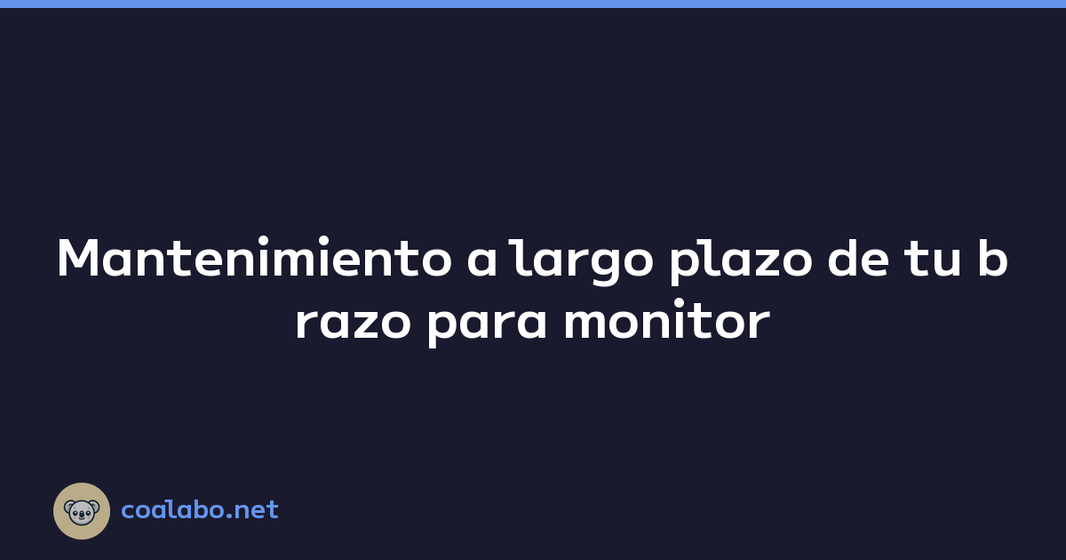 Mantenimiento a largo plazo de tu brazo para monitor
