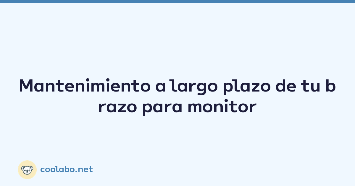 Mantenimiento a largo plazo de tu brazo para monitor