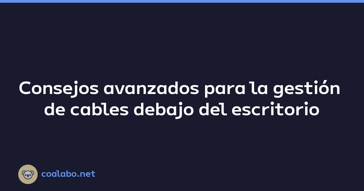 Consejos avanzados para la gestión de cables debajo del escritorio