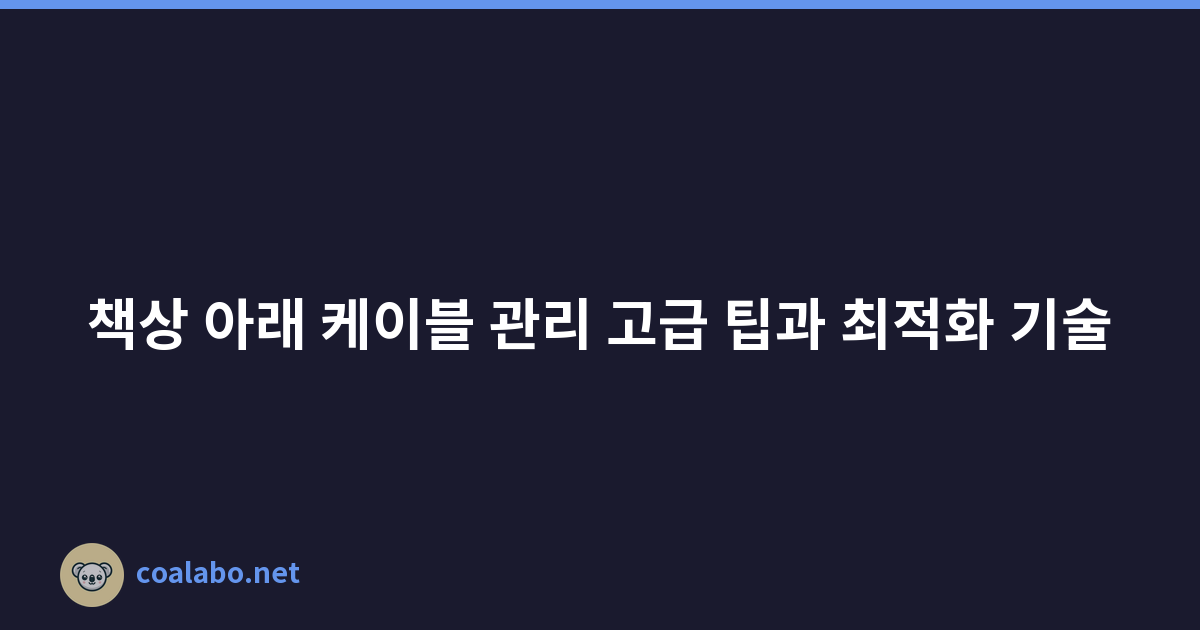 책상 아래 케이블 관리 고급 팁과 최적화 기술