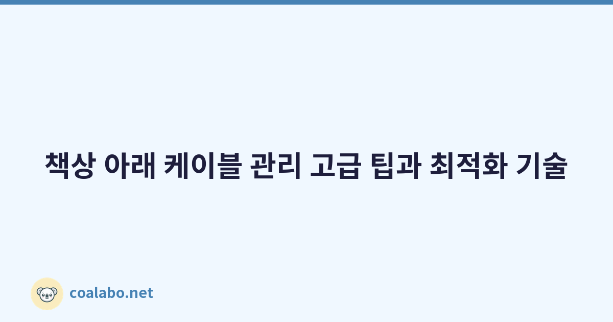 책상 아래 케이블 관리 고급 팁과 최적화 기술