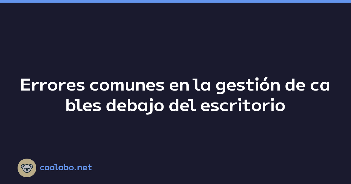 Errores comunes en la gestión de cables debajo del escritorio