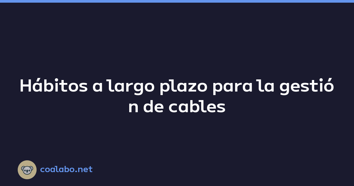Hábitos a largo plazo para la gestión de cables