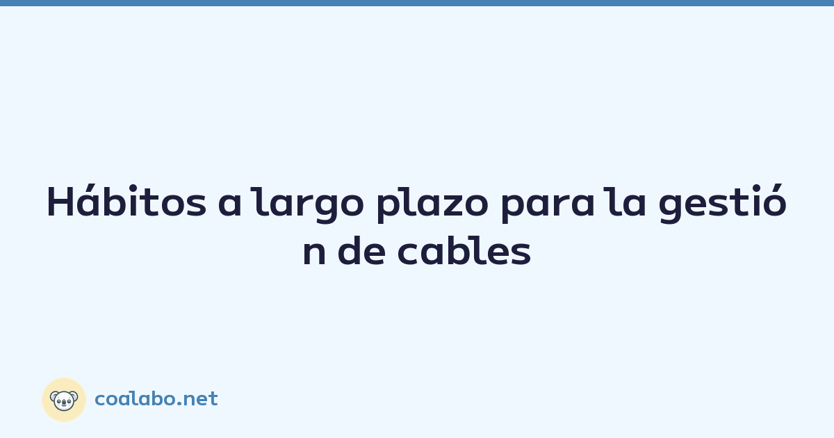 Hábitos a largo plazo para la gestión de cables