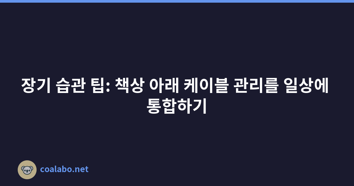 장기 습관 팁: 책상 아래 케이블 관리를 일상에 통합하기