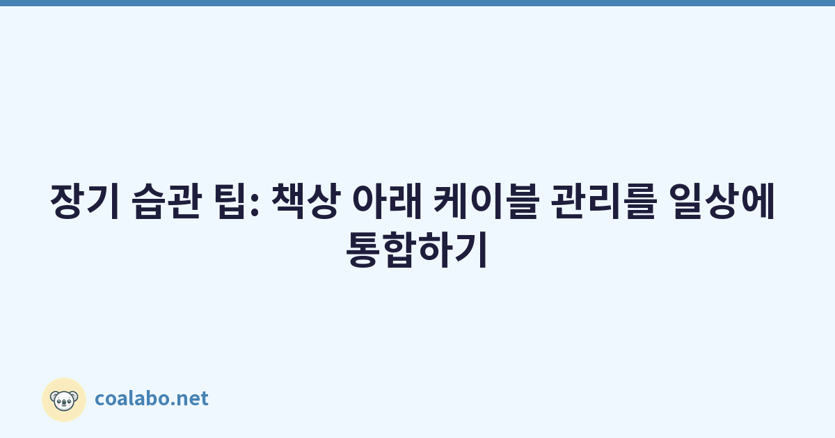 장기 습관 팁: 책상 아래 케이블 관리를 일상에 통합하기