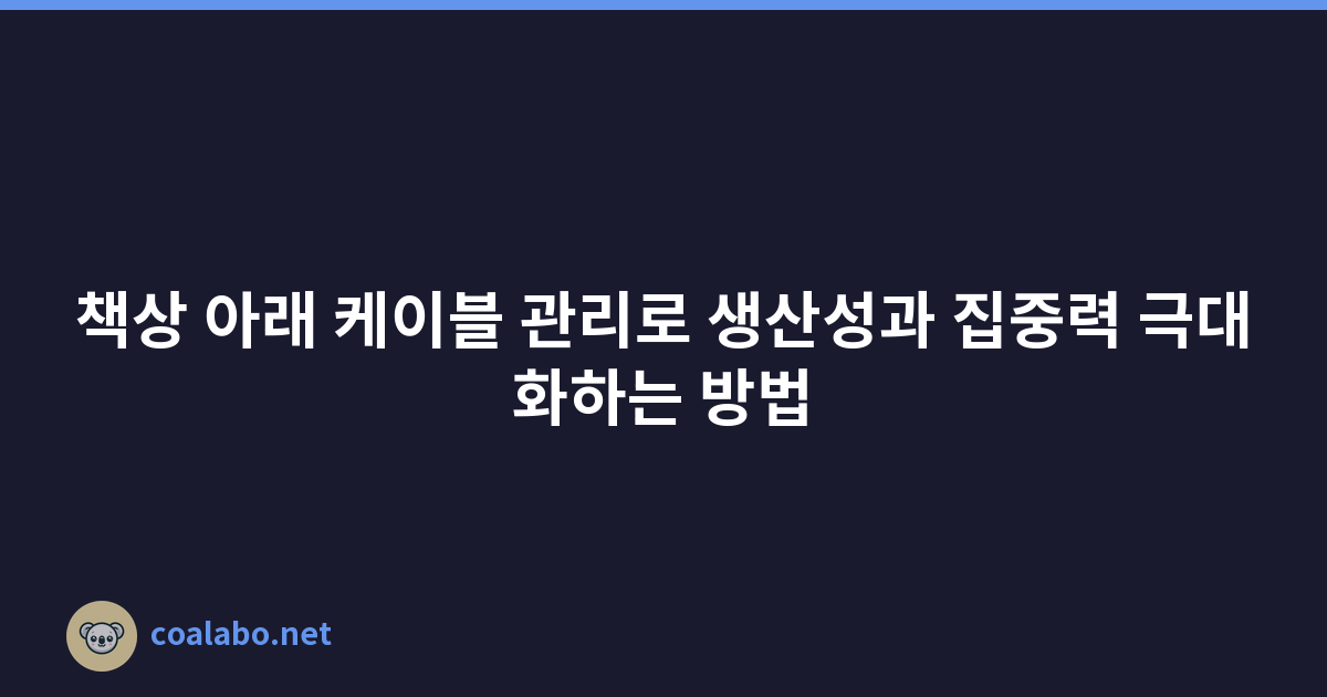 책상 아래 케이블 관리로 생산성과 집중력 극대화하는 방법