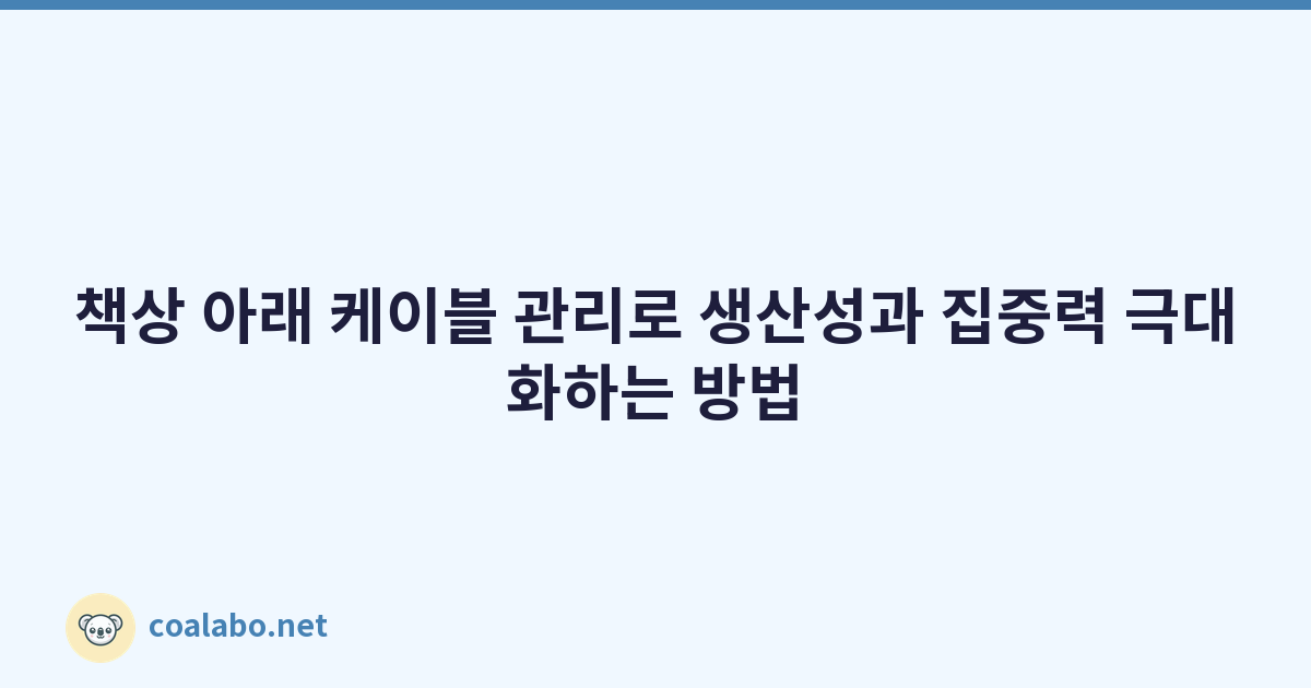 책상 아래 케이블 관리로 생산성과 집중력 극대화하는 방법