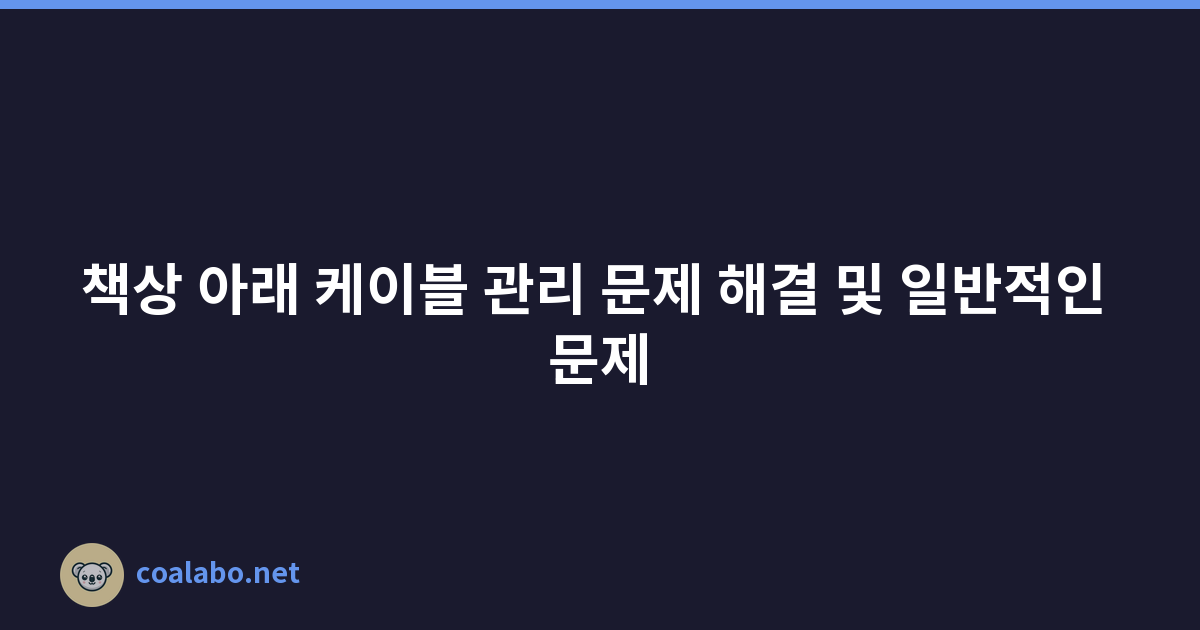 책상 아래 케이블 관리 문제 해결 및 일반적인 문제