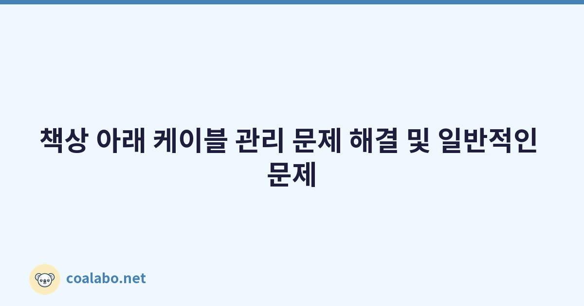 책상 아래 케이블 관리 문제 해결 및 일반적인 문제